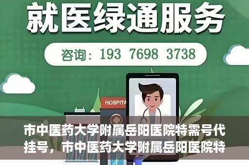 市中医药大学附属岳阳医院特需号代挂号，市中医药大学附属岳阳医院特需号代挂号服务解析