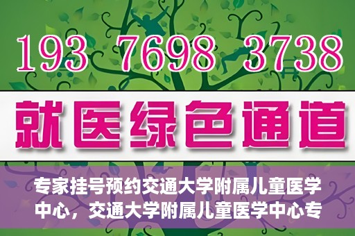 专家挂号预约交通大学附属儿童医学中心，交通大学附属儿童医学中心专家挂号预约攻略