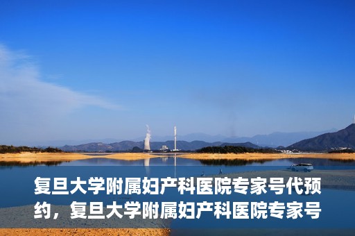 复旦大学附属妇产科医院专家号代预约，复旦大学附属妇产科医院专家号预约代办服务解析