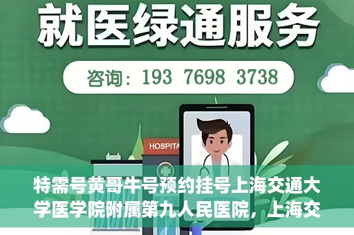 特需号黄哥牛号预约挂号上海交通大学医学院附属第九人民医院，上海交通大学医学院附属第九人民医院特需号黄哥牛号预约挂号指南