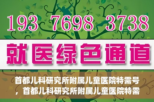 首都儿科研究所附属儿童医院特需号，首都儿科研究所附属儿童医院特需专家号解析