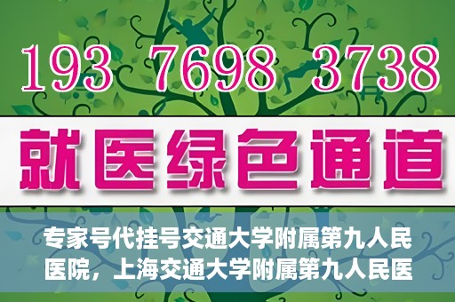 专家号代挂号交通大学附属第九人民医院，上海交通大学附属第九人民医院专家号代挂号服务解析