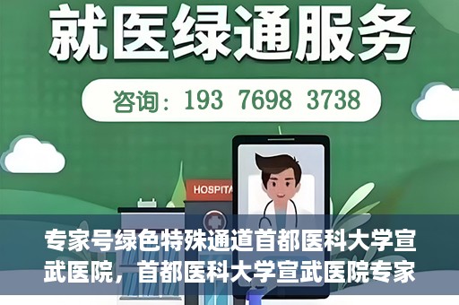 专家号绿色特殊通道首都医科大学宣武医院，首都医科大学宣武医院专家号绿色特殊通道解析