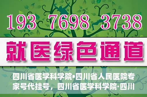 四川省医学科学院•四川省人民医院专家号代挂号，四川省医学科学院·四川省人民医院专家号预约挂号攻略