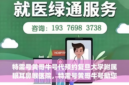 特需号黄哥牛号代预约复旦大学附属眼耳鼻喉医院，特需号黄哥牛号助您预约复旦大学附属眼耳鼻喉医院专业服务