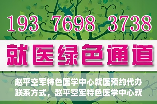 赵平空军特色医学中心就医预约代办联系方式，赵平空军特色医学中心就医预约联系方式及代办服务指南