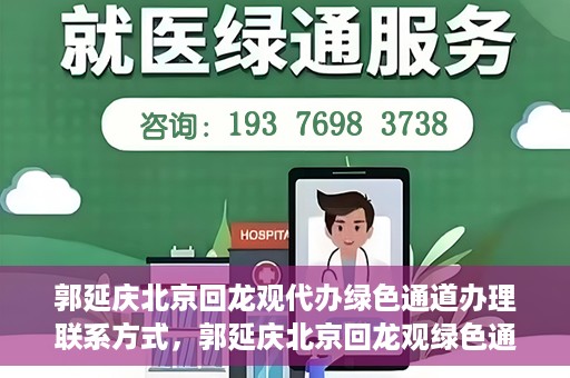 郭延庆北京回龙观代办绿色通道办理联系方式，郭延庆北京回龙观绿色通道办理，联系方式及代办服务详解