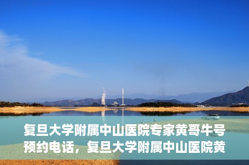 复旦大学附属中山医院专家黄哥牛号预约电话，复旦大学附属中山医院黄哥牛专家预约电话及挂号指南