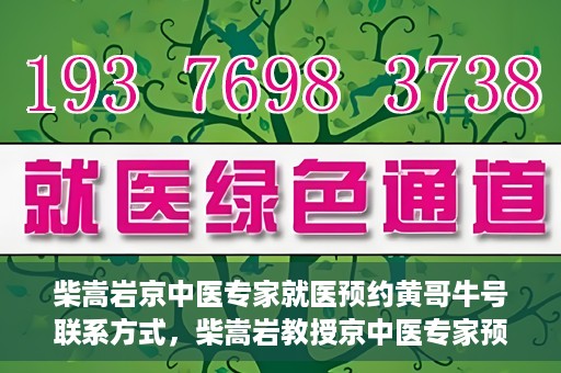 柴嵩岩京中医专家就医预约黄哥牛号联系方式，柴嵩岩教授京中医专家预约挂号联系方式及就医指南