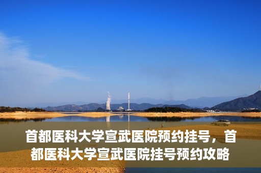 首都医科大学宣武医院预约挂号，首都医科大学宣武医院挂号预约攻略