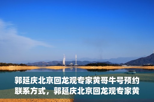 郭延庆北京回龙观专家黄哥牛号预约联系方式，郭延庆北京回龙观专家黄哥牛号预约挂号联系方式解析