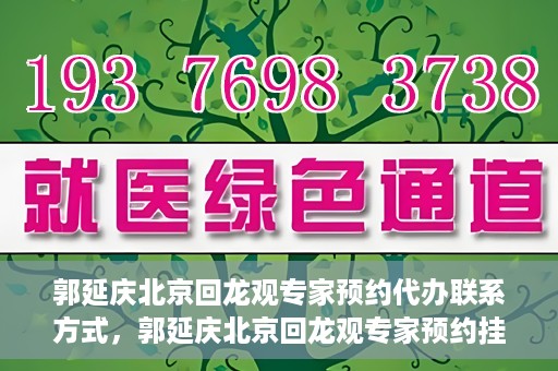 郭延庆北京回龙观专家预约代办联系方式，郭延庆北京回龙观专家预约挂号联系方式及代办服务指南