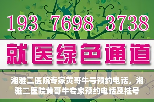 湘雅二医院专家黄哥牛号预约电话，湘雅二医院黄哥牛专家预约电话及挂号攻略