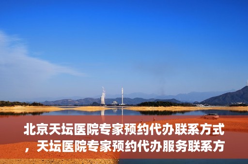 北京天坛医院专家预约代办联系方式，天坛医院专家预约代办服务联系方式解析