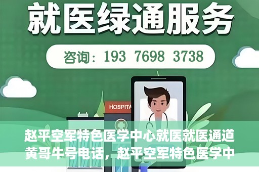 赵平空军特色医学中心就医就医通道黄哥牛号电话，赵平空军特色医学中心就医通道详解，黄哥牛号电话一键通！