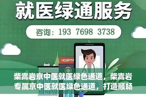 柴嵩岩京中医就医绿色通道，柴嵩岩专属京中医就医绿色通道，打造顺畅医疗体验