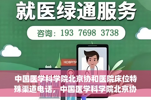 中国医学科学院北京协和医院床位特殊渠道电话，中国医学科学院北京协和医院床位预约特殊渠道专线电话揭秘