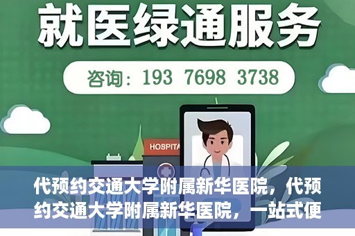 代预约交通大学附属新华医院，代预约交通大学附属新华医院，一站式便捷医疗体验