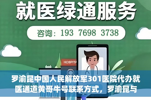 罗渝昆中国人民解放军301医院代办就医通道黄哥牛号联系方式，罗渝昆与中国人民解放军301医院就医通道代办服务，黄哥牛号联系方式揭秘