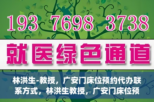 林洪生-教授，广安门床位预约代办联系方式，林洪生教授，广安门床位预约代办服务联系方式揭秘