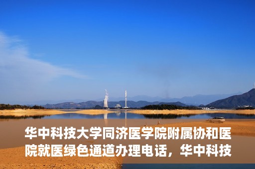 华中科技大学同济医学院附属协和医院就医绿色通道办理电话，华中科技大学同济医学院附属协和医院就医绿色通道咨询热线