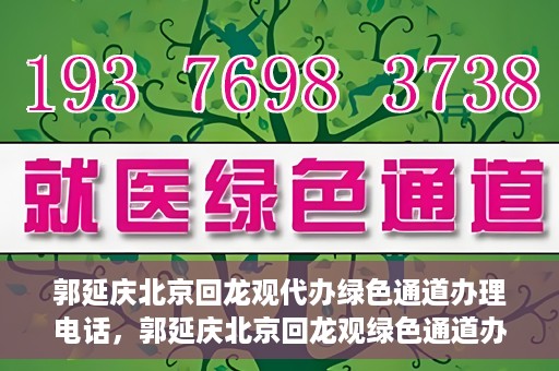 郭延庆北京回龙观代办绿色通道办理电话，郭延庆北京回龙观绿色通道办理，快速代办电话及指南
