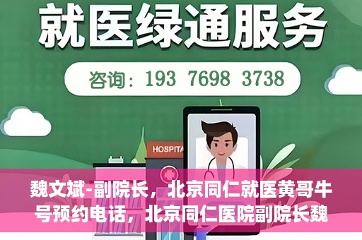 魏文斌-副院长，北京同仁就医黄哥牛号预约电话，北京同仁医院副院长魏文斌，就医黄哥牛号预约电话解析
