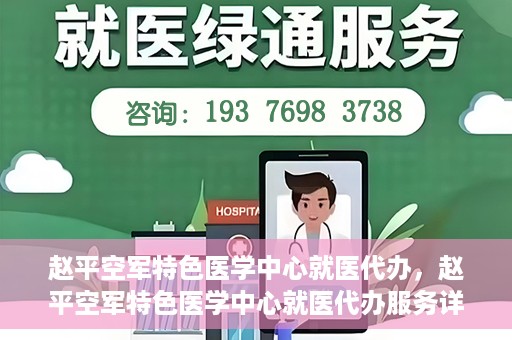 赵平空军特色医学中心就医代办，赵平空军特色医学中心就医代办服务详解