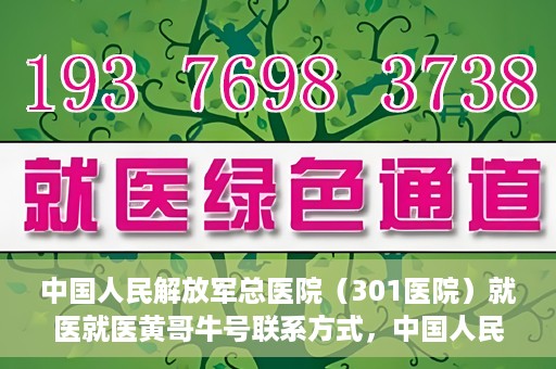 中国人民解放军总医院（301医院）就医就医黄哥牛号联系方式，中国人民解放军总医院（301医院）黄哥牛号联系方式及就医指南