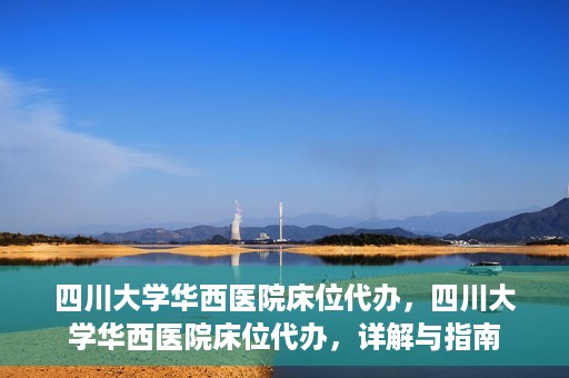 四川大学华西医院床位代办，四川大学华西医院床位代办，详解与指南
