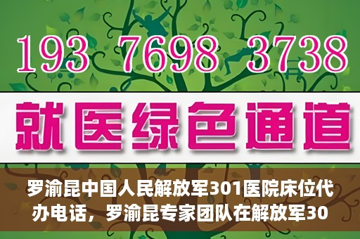 罗渝昆中国人民解放军301医院床位代办电话，罗渝昆专家团队在解放军301医院床位代办服务中的联系电话揭秘