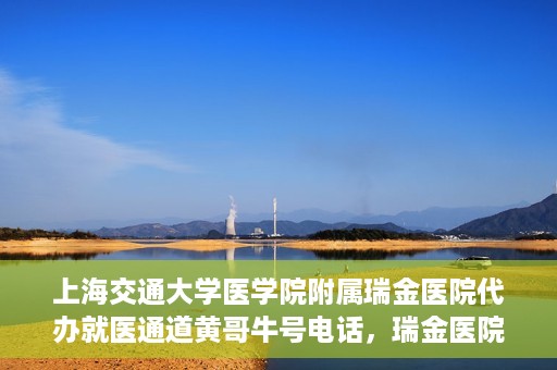 上海交通大学医学院附属瑞金医院代办就医通道黄哥牛号电话，瑞金医院黄哥牛号电话，便捷就医通道的代办服务详解
