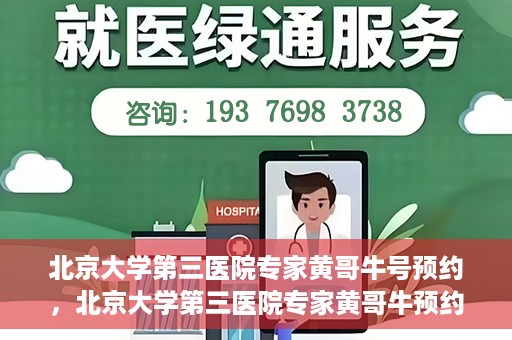 北京大学第三医院专家黄哥牛号预约，北京大学第三医院专家黄哥牛预约挂号攻略