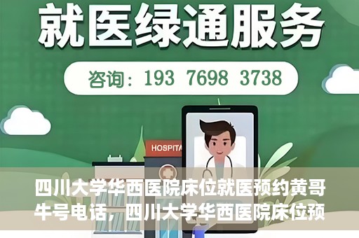 四川大学华西医院床位就医预约黄哥牛号电话，四川大学华西医院床位预约咨询热线，黄哥牛号电话助您轻松就医