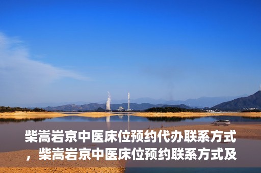 柴嵩岩京中医床位预约代办联系方式，柴嵩岩京中医床位预约联系方式及代办服务介绍