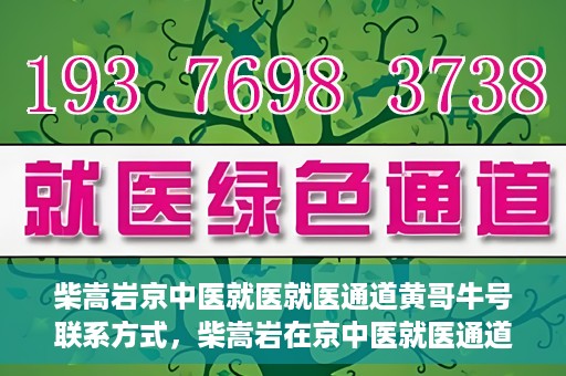 柴嵩岩京中医就医就医通道黄哥牛号联系方式，柴嵩岩在京中医就医通道，黄哥牛号联系方式揭秘