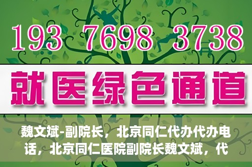 魏文斌-副院长，北京同仁代办代办电话，北京同仁医院副院长魏文斌，代办电话与医院运营解读