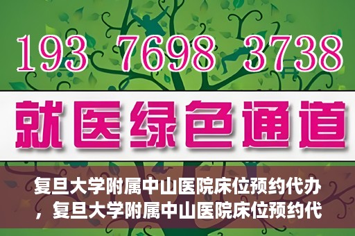 复旦大学附属中山医院床位预约代办，复旦大学附属中山医院床位预约代办服务详解