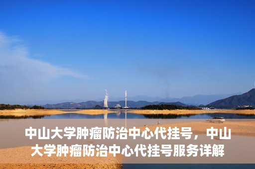 中山大学肿瘤防治中心代挂号，中山大学肿瘤防治中心代挂号服务详解