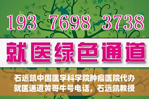 石远凯中国医学科学院肿瘤医院代办就医通道黄哥牛号电话，石远凯教授就医通道代办服务，黄哥牛号电话公布，肿瘤医院便捷就医新选择