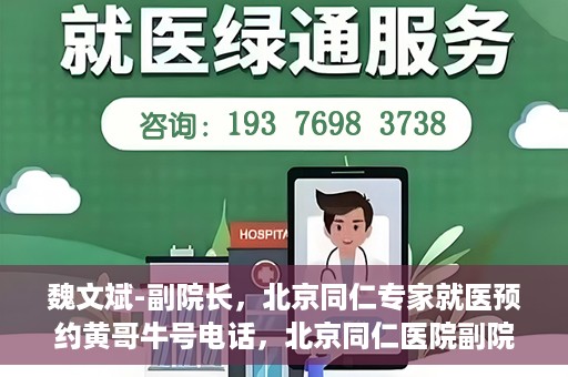魏文斌-副院长，北京同仁专家就医预约黄哥牛号电话，北京同仁医院副院长魏文斌，专家预约就医指南及黄哥牛号联系电话揭秘