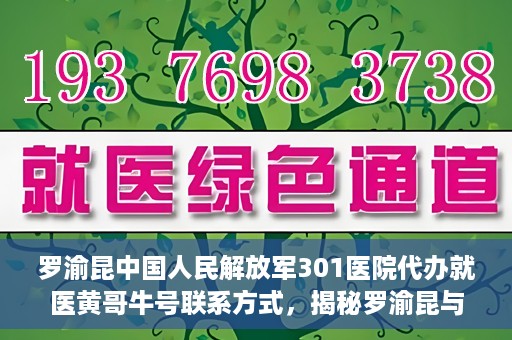 罗渝昆中国人民解放军301医院代办就医黄哥牛号联系方式，揭秘罗渝昆与黄哥牛在解放军301医院的代办就医联系方式揭秘