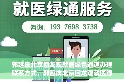 郭延庆北京回龙观就医绿色通道办理联系方式，郭延庆北京回龙观就医绿色通道联系指南，一站式解决您的就医需求！