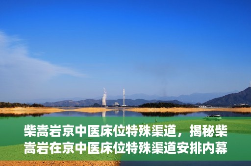 柴嵩岩京中医床位特殊渠道，揭秘柴嵩岩在京中医床位特殊渠道安排内幕