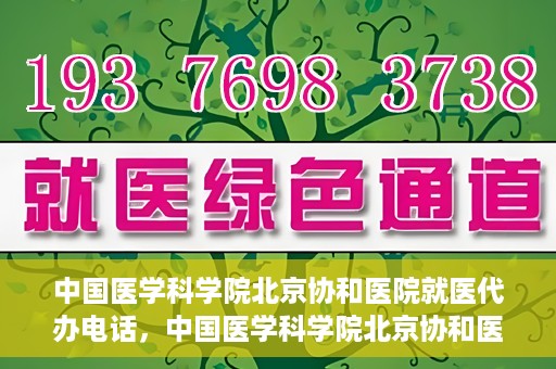 中国医学科学院北京协和医院就医代办电话，中国医学科学院北京协和医院就医咨询及代办服务热线