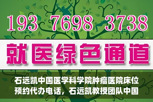 石远凯中国医学科学院肿瘤医院床位预约代办电话，石远凯教授团队中国医学科学院肿瘤医院床位预约服务热线