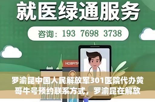 罗渝昆中国人民解放军301医院代办黄哥牛号预约联系方式，罗渝昆在解放军301医院的预约挂号联系方式及代办服务解析。