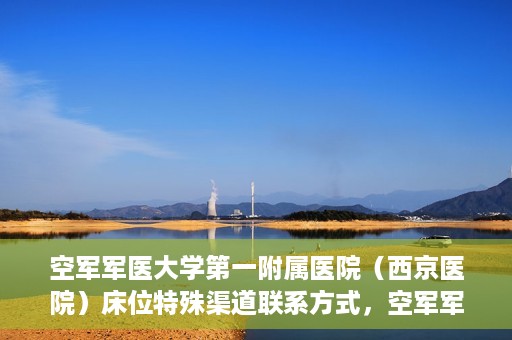 空军军医大学第一附属医院（西京医院）床位特殊渠道联系方式，空军军医大学第一附属医院（西京医院）床位特殊渠道预约挂号攻略