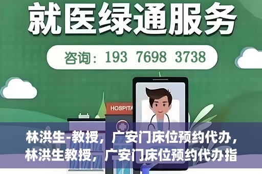 林洪生-教授，广安门床位预约代办，林洪生教授，广安门床位预约代办指南