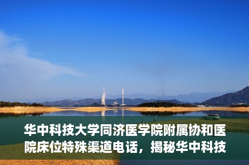 华中科技大学同济医学院附属协和医院床位特殊渠道电话，揭秘华中科技大学同济医学院附属协和医院床位预约特殊渠道电话